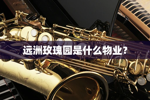远洲玫瑰园是什么物业？