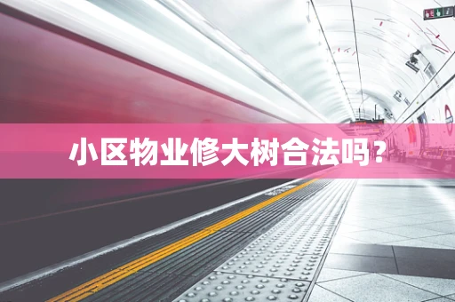 小区物业修大树合法吗？