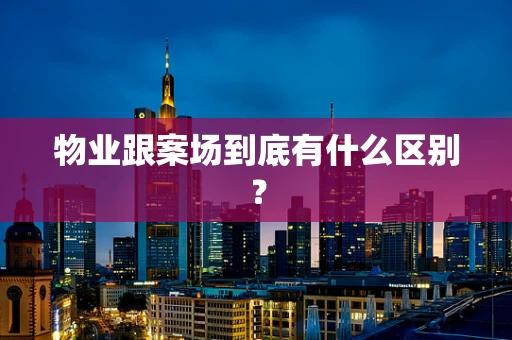 物业跟案场到底有什么区别？