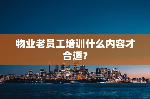 物业老员工培训什么内容才合适？