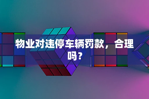 物业对违停车辆罚款，合理吗？