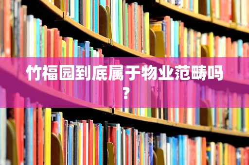 竹福园到底属于物业范畴吗？