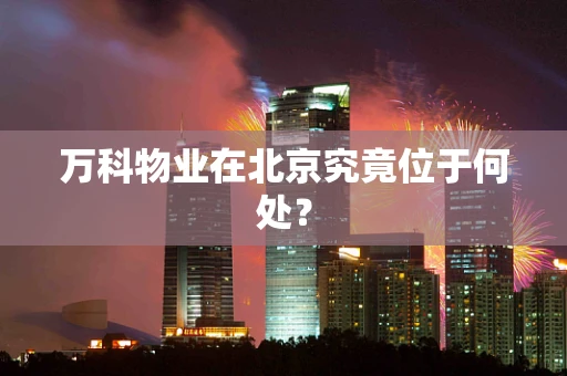 万科物业在北京究竟位于何处？