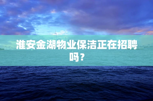 淮安金湖物业保洁正在招聘吗？