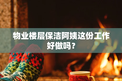 物业楼层保洁阿姨这份工作好做吗？