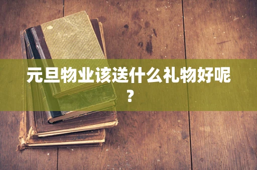 元旦物业该送什么礼物好呢？