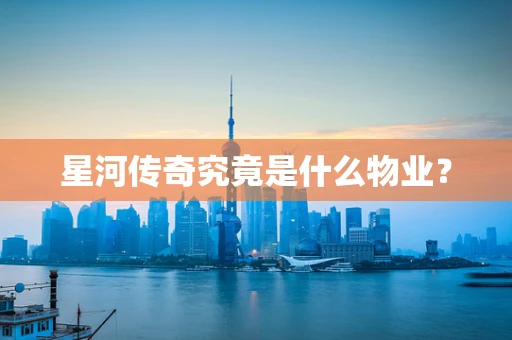 星河传奇究竟是什么物业？