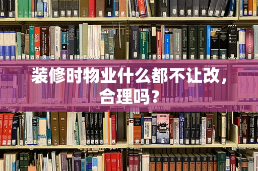 装修时物业什么都不让改，合理吗？