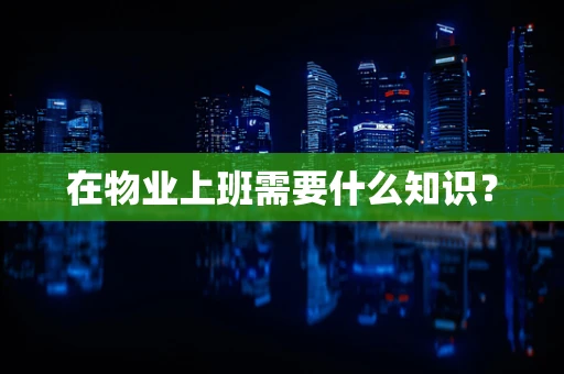 在物业上班需要什么知识？