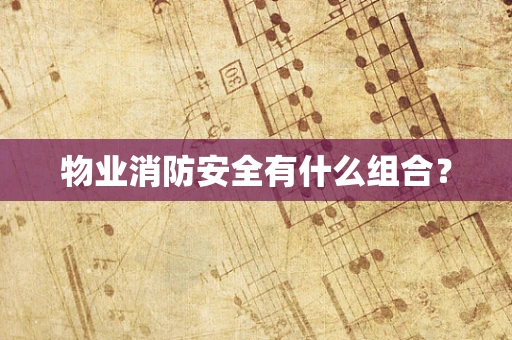 物业消防安全有什么组合？
