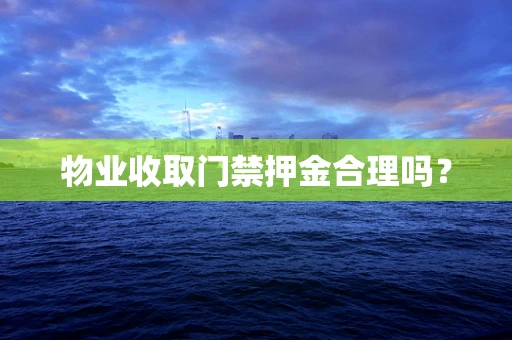 物业收取门禁押金合理吗？
