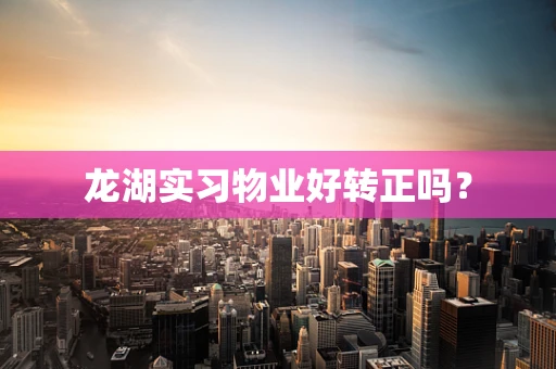 龙湖实习物业好转正吗？