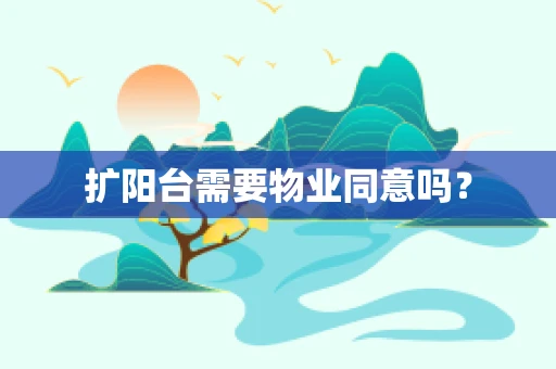 扩阳台需要物业同意吗？
