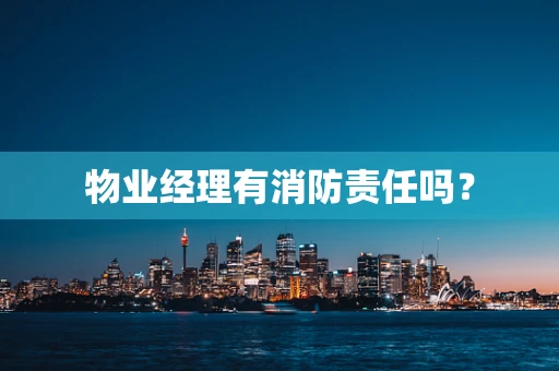 物业经理有消防责任吗？