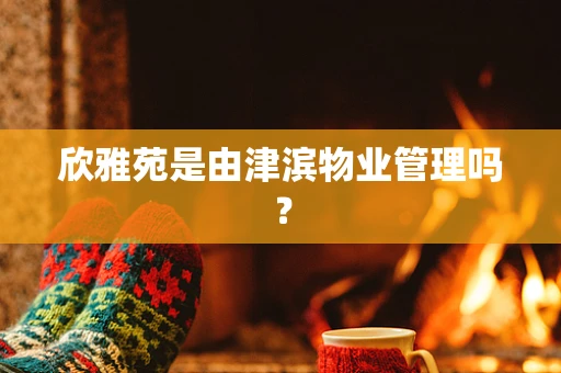 欣雅苑是由津滨物业管理吗？