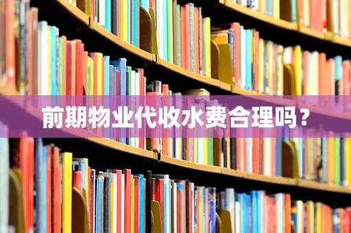 前期物业代收水费合理吗？