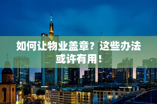 如何让物业盖章？这些办法或许有用！