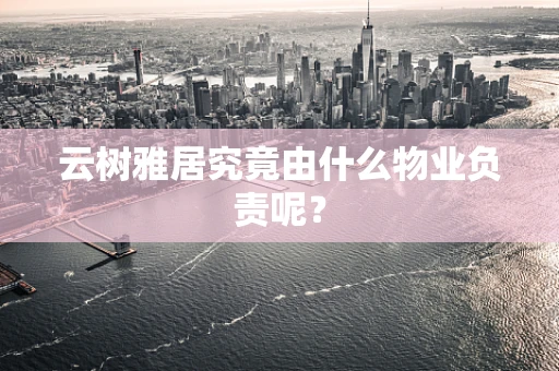云树雅居究竟由什么物业负责呢？