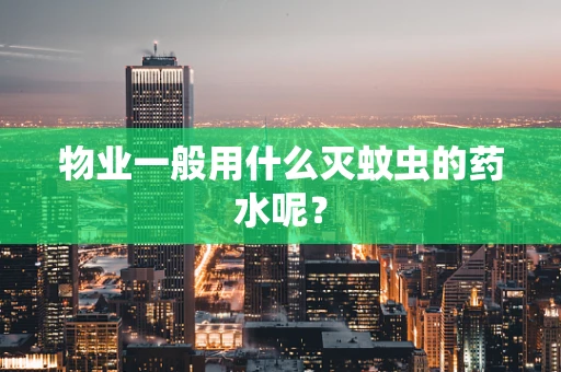 物业一般用什么灭蚊虫的药水呢？
