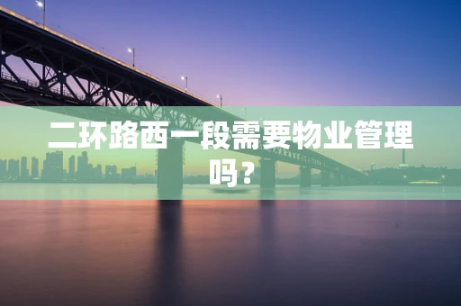 二环路西一段需要物业管理吗？