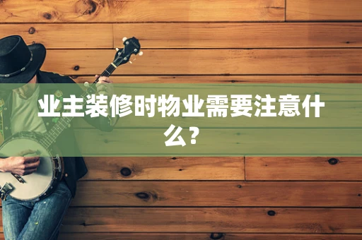 业主装修时物业需要注意什么？