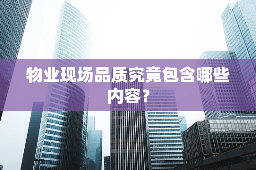 物业现场品质究竟包含哪些内容？