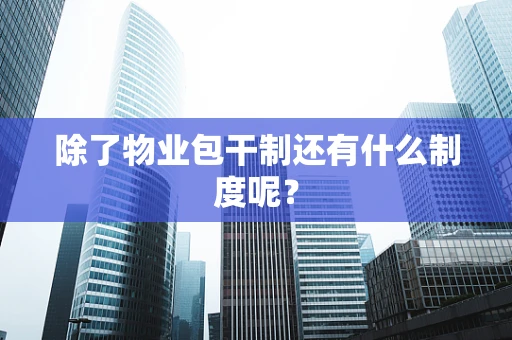 除了物业包干制还有什么制度呢？
