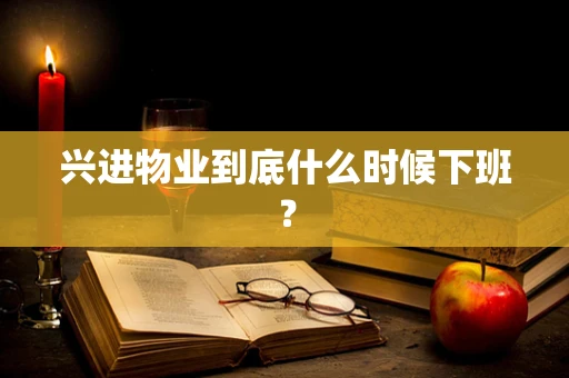 兴进物业到底什么时候下班？