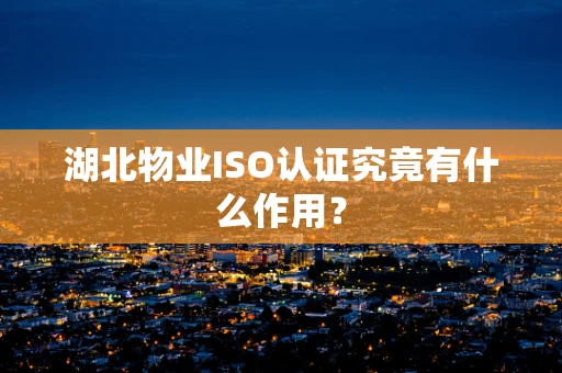 湖北物业ISO认证究竟有什么作用？