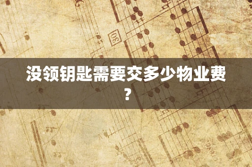 没领钥匙需要交多少物业费？