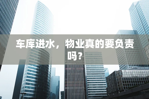 车库进水，物业真的要负责吗？