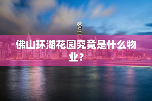 佛山环湖花园究竟是什么物业？