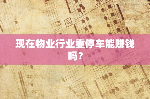 现在物业行业靠停车能赚钱吗？