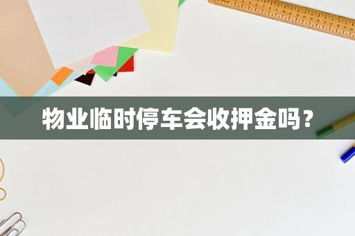 物业临时停车会收押金吗？