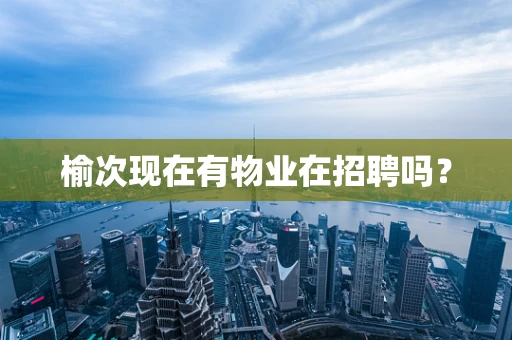 榆次现在有物业在招聘吗？