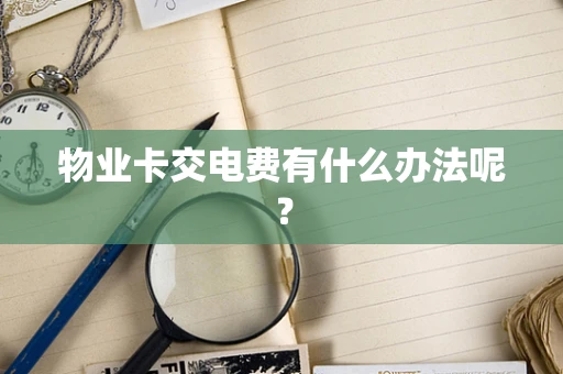 物业卡交电费有什么办法呢？