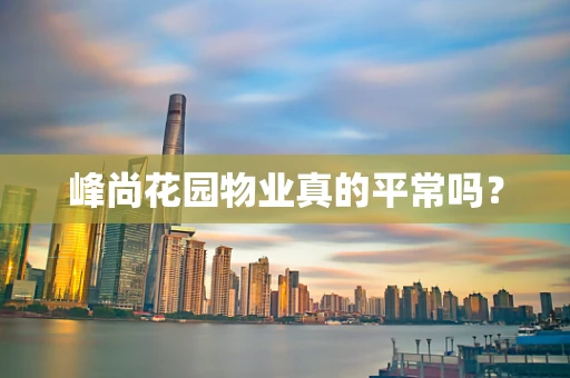 峰尚花园物业真的平常吗？