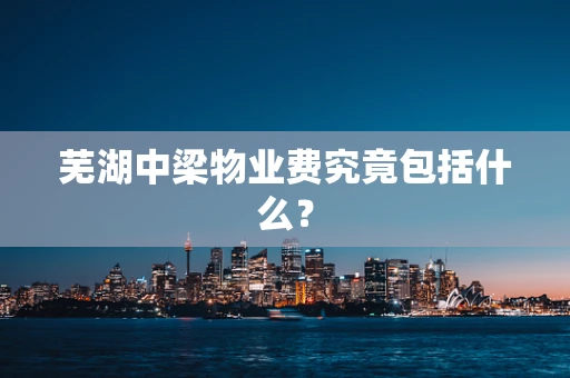 芜湖中梁物业费究竟包括什么？