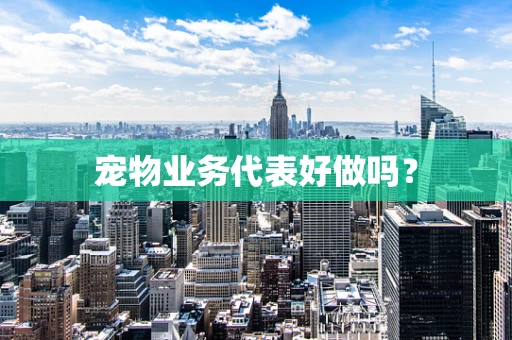 宠物业务代表好做吗？