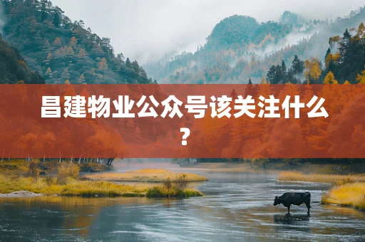 昌建物业公众号该关注什么？