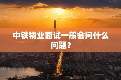 中铁物业面试一般会问什么问题？