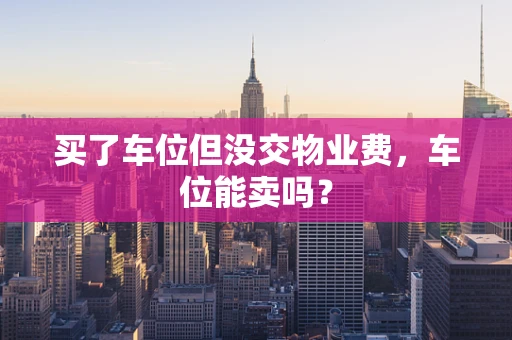 买了车位但没交物业费，车位能卖吗？