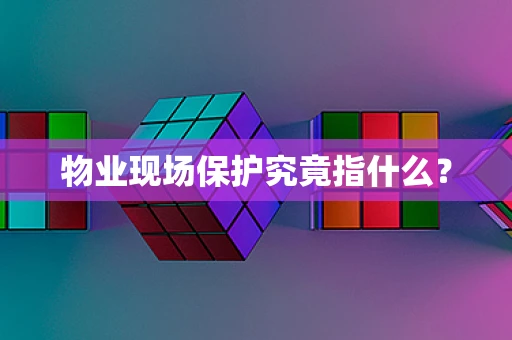 物业现场保护究竟指什么？