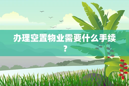 办理空置物业需要什么手续？