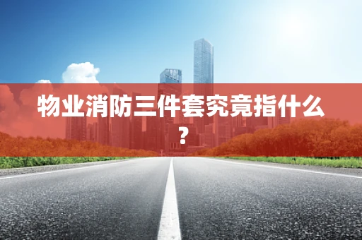 物业消防三件套究竟指什么？