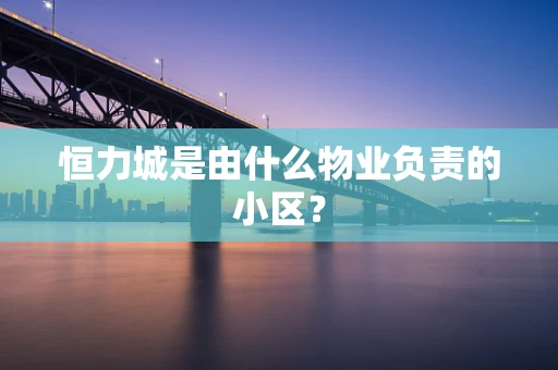 恒力城是由什么物业负责的小区？