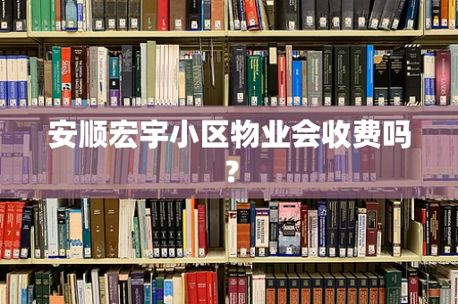 安顺宏宇小区物业会收费吗？
