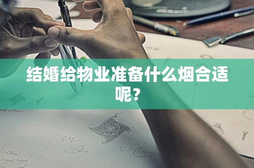 结婚给物业准备什么烟合适呢？
