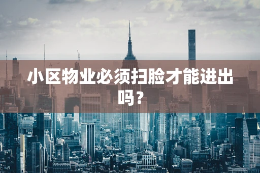 小区物业必须扫脸才能进出吗？