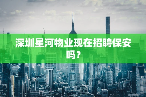 深圳星河物业现在招聘保安吗？